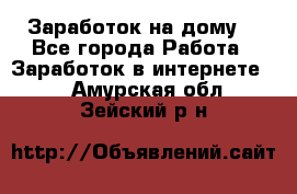 Заработок на дому! - Все города Работа » Заработок в интернете   . Амурская обл.,Зейский р-н